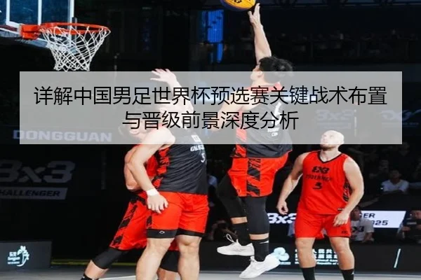 详解中国男足世界杯预选赛关键战术布置与晋级前景深度分析